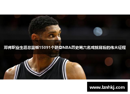 邓肯职业生涯总篮板15091个跻身NBA历史第六名成就背后的伟大征程